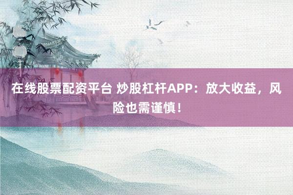 在线股票配资平台 炒股杠杆APP：放大收益，风险也需谨慎！
