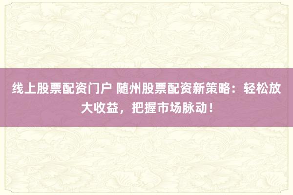 线上股票配资门户 随州股票配资新策略：轻松放大收益，把握市场脉动！