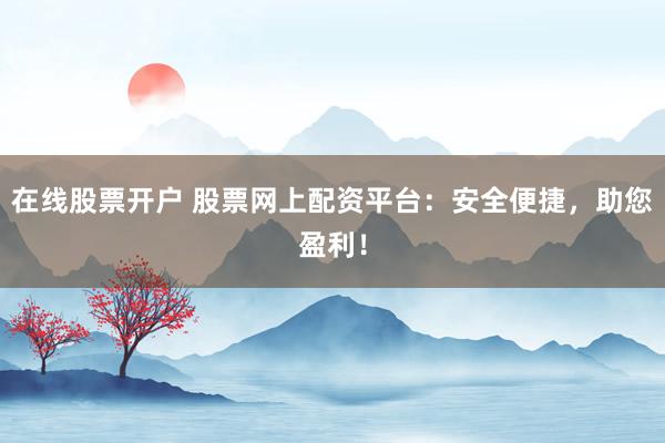 在线股票开户 股票网上配资平台：安全便捷，助您盈利！