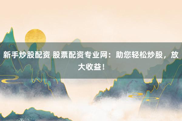 新手炒股配资 股票配资专业网：助您轻松炒股，放大收益！