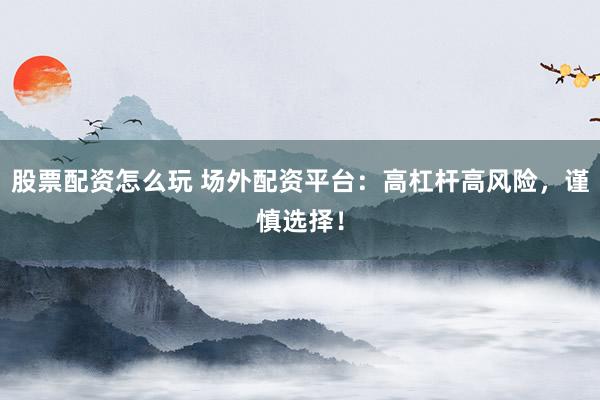 股票配资怎么玩 场外配资平台：高杠杆高风险，谨慎选择！