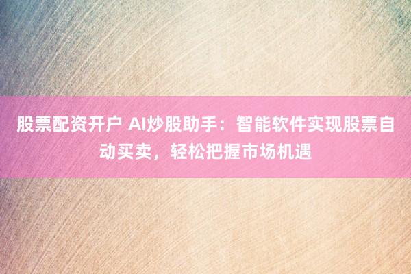 股票配资开户 AI炒股助手：智能软件实现股票自动买卖，轻松把握市场机遇