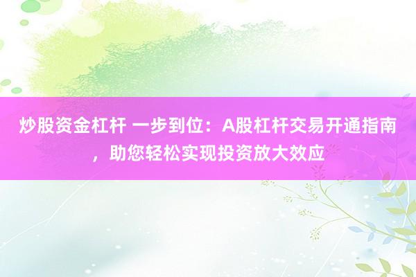 炒股资金杠杆 一步到位：A股杠杆交易开通指南，助您轻松实现投资放大效应