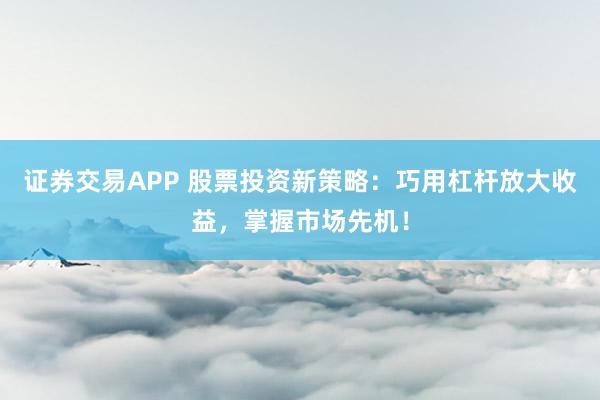 证券交易APP 股票投资新策略：巧用杠杆放大收益，掌握市场先机！