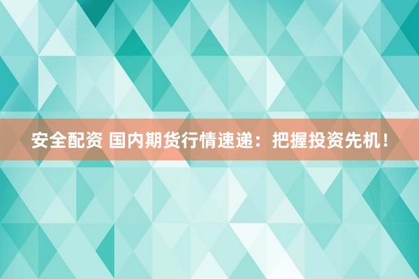 安全配资 国内期货行情速递：把握投资先机！