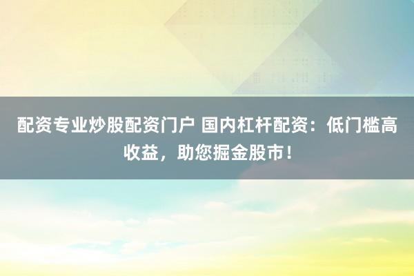 配资专业炒股配资门户 国内杠杆配资：低门槛高收益，助您掘金股市！