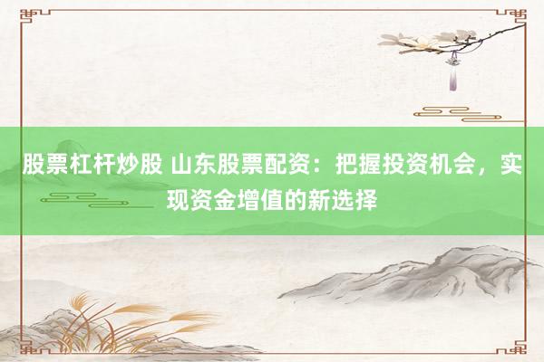 股票杠杆炒股 山东股票配资：把握投资机会，实现资金增值的新选择
