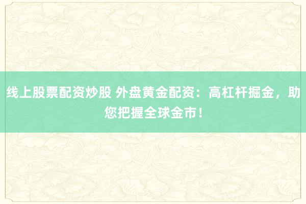 线上股票配资炒股 外盘黄金配资：高杠杆掘金，助您把握全球金市！
