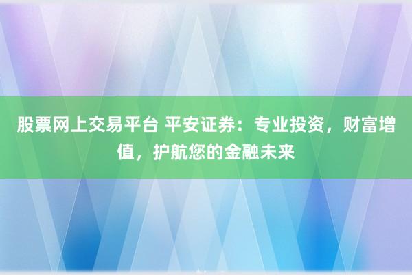 股票网上交易平台 平安证券：专业投资，财富增值，护航您的金融未来