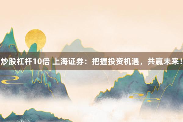 炒股杠杆10倍 上海证券：把握投资机遇，共赢未来！