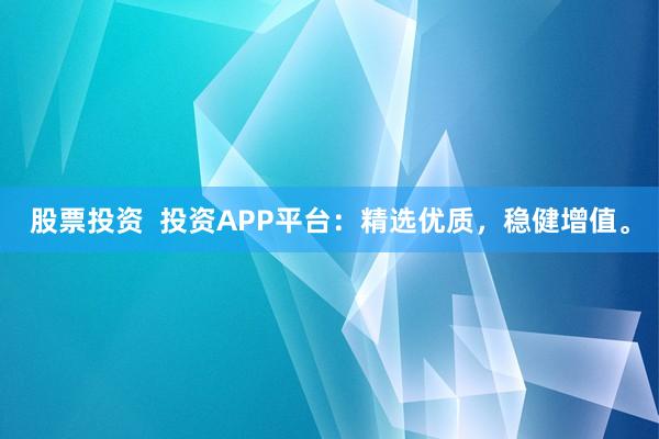 股票投资  投资APP平台：精选优质，稳健增值。