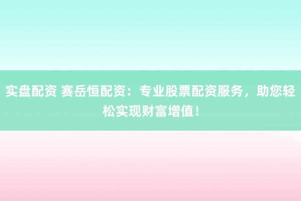 实盘配资 赛岳恒配资：专业股票配资服务，助您轻松实现财富增值！