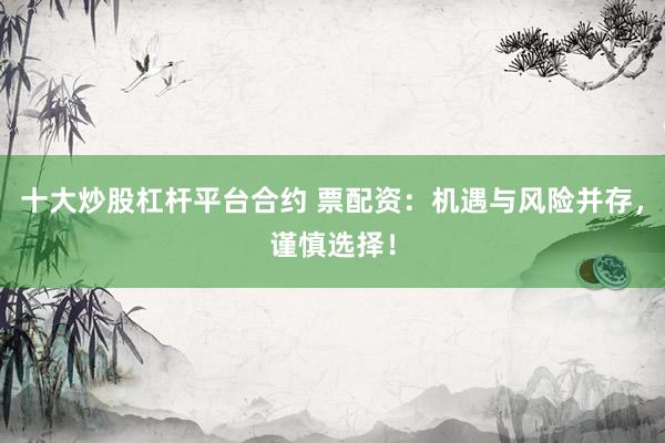 十大炒股杠杆平台合约 票配资：机遇与风险并存，谨慎选择！