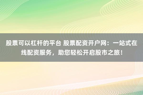 股票可以杠杆的平台 股票配资开户网：一站式在线配资服务，助您轻松开启股市之旅！