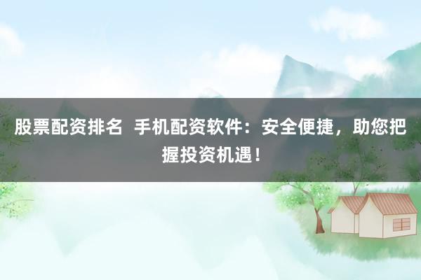 股票配资排名  手机配资软件：安全便捷，助您把握投资机遇！