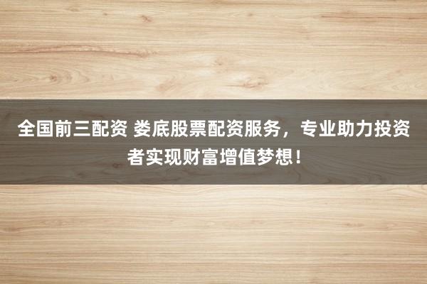 全国前三配资 娄底股票配资服务，专业助力投资者实现财富增值梦想！