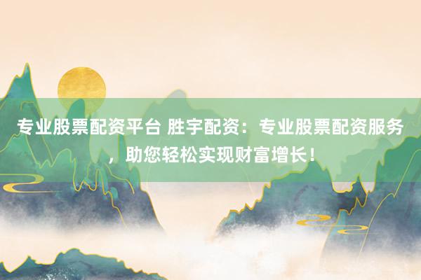 专业股票配资平台 胜宇配资：专业股票配资服务，助您轻松实现财富增长！