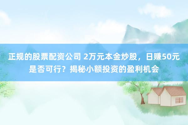 正规的股票配资公司 2万元本金炒股，日赚50元是否可行？揭秘小额投资的盈利机会