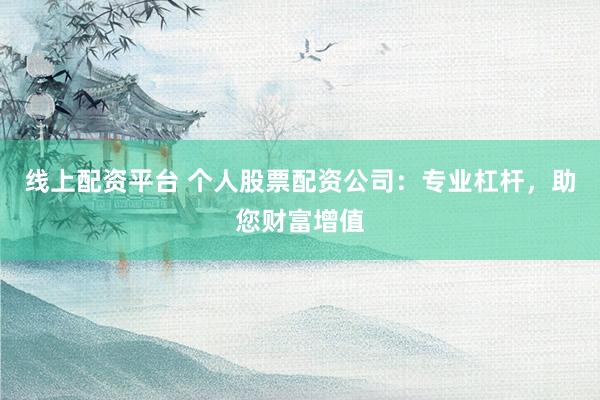 线上配资平台 个人股票配资公司：专业杠杆，助您财富增值