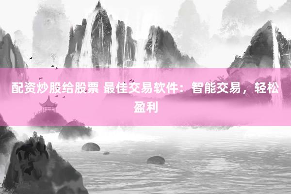 配资炒股给股票 最佳交易软件：智能交易，轻松盈利