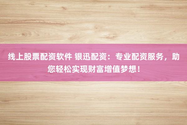 线上股票配资软件 银迅配资：专业配资服务，助您轻松实现财富增值梦想！