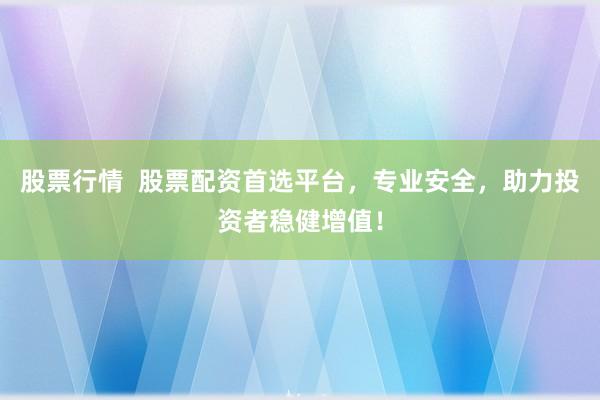 股票行情  股票配资首选平台，专业安全，助力投资者稳健增值！