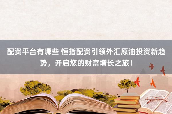 配资平台有哪些 恒指配资引领外汇原油投资新趋势，开启您的财富增长之旅！