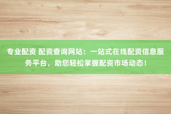 专业配资 配资查询网站：一站式在线配资信息服务平台，助您轻松掌握配资市场动态！