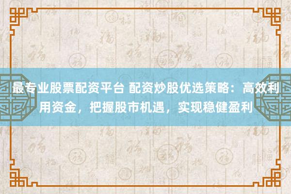 最专业股票配资平台 配资炒股优选策略：高效利用资金，把握股市机遇，实现稳健盈利