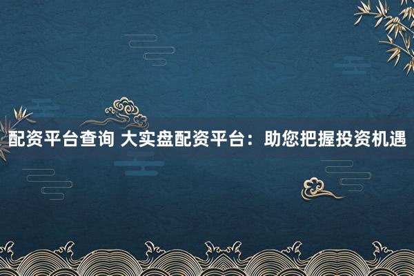 配资平台查询 大实盘配资平台：助您把握投资机遇