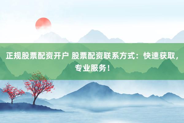 正规股票配资开户 股票配资联系方式：快速获取，专业服务！
