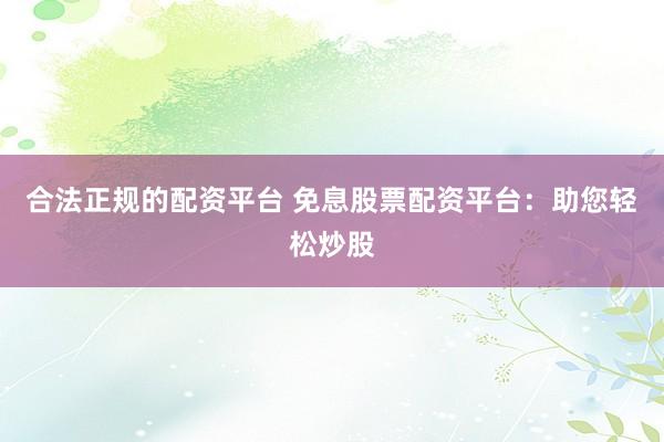 合法正规的配资平台 免息股票配资平台：助您轻松炒股