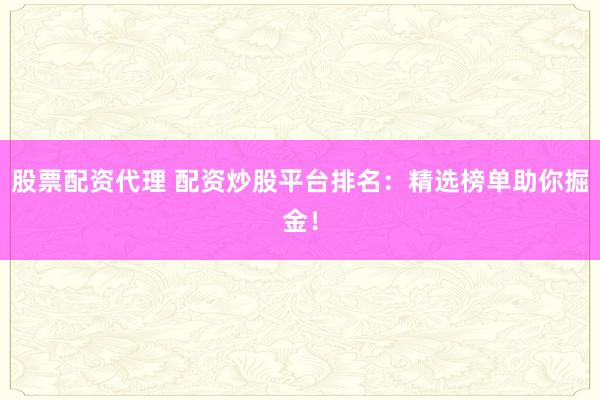 股票配资代理 配资炒股平台排名：精选榜单助你掘金！