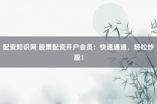 配资知识网 股票配资开户会员：快速通道，轻松炒股！