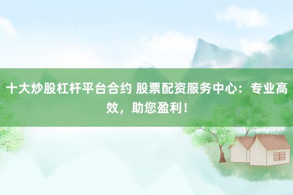 十大炒股杠杆平台合约 股票配资服务中心：专业高效，助您盈利！