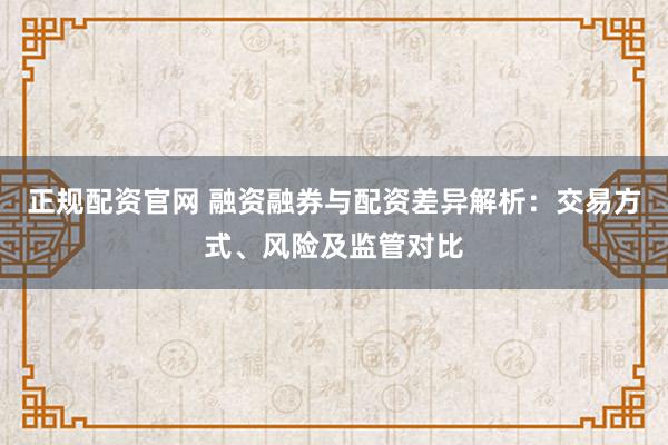 正规配资官网 融资融券与配资差异解析：交易方式、风险及监管对比