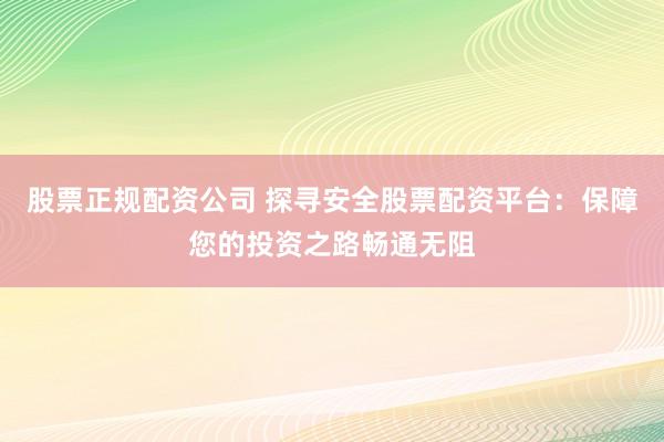 股票正规配资公司 探寻安全股票配资平台：保障您的投资之路畅通无阻