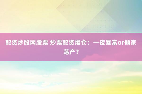 配资炒股网股票 炒票配资爆仓：一夜暴富or倾家荡产？