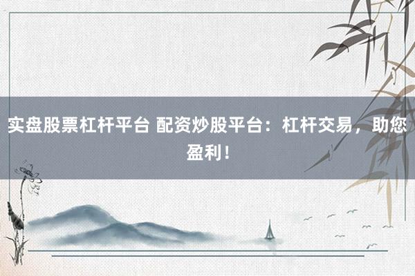 实盘股票杠杆平台 配资炒股平台：杠杆交易，助您盈利！