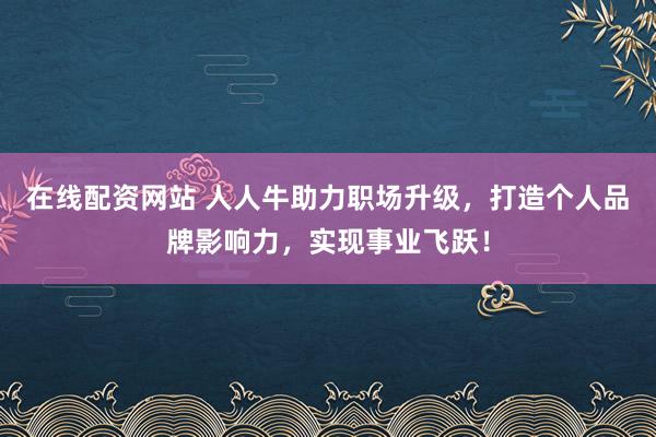 在线配资网站 人人牛助力职场升级，打造个人品牌影响力，实现事业飞跃！
