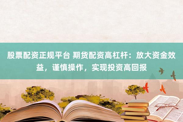 股票配资正规平台 期货配资高杠杆：放大资金效益，谨慎操作，实现投资高回报