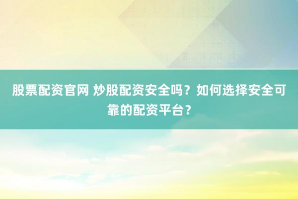 股票配资官网 炒股配资安全吗？如何选择安全可靠的配资平台？