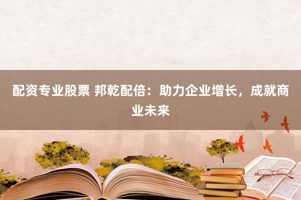 配资专业股票 邦乾配倍：助力企业增长，成就商业未来