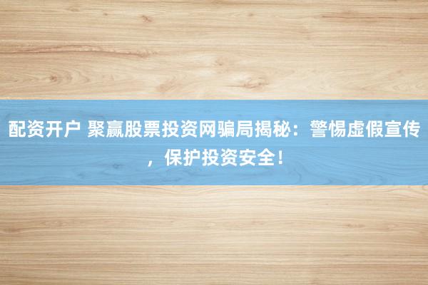 配资开户 聚赢股票投资网骗局揭秘：警惕虚假宣传，保护投资安全！