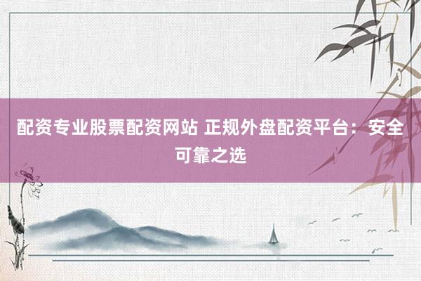 配资专业股票配资网站 正规外盘配资平台：安全可靠之选