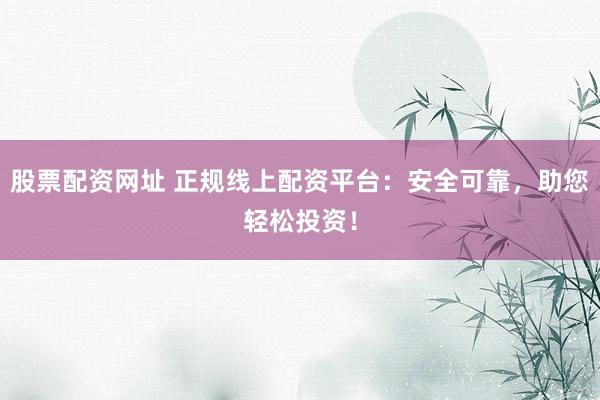 股票配资网址 正规线上配资平台：安全可靠，助您轻松投资！