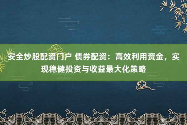 安全炒股配资门户 债券配资：高效利用资金，实现稳健投资与收益最大化策略