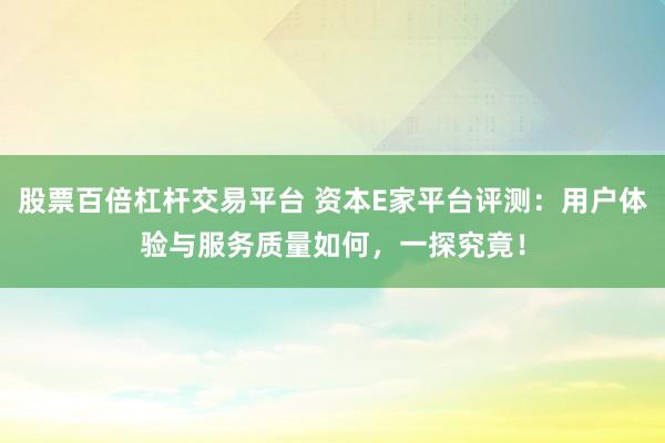 股票百倍杠杆交易平台 资本E家平台评测：用户体验与服务质量如何，一探究竟！