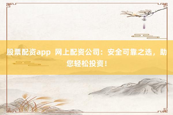 股票配资app  网上配资公司：安全可靠之选，助您轻松投资！