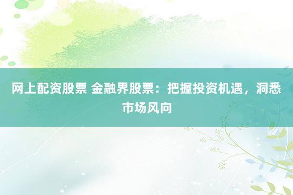 网上配资股票 金融界股票：把握投资机遇，洞悉市场风向